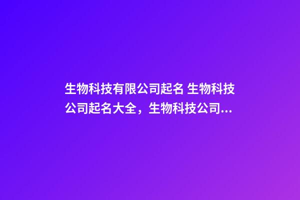 生物科技有限公司起名 生物科技公司起名大全，生物科技公司起名精選-第1張-公司起名-玄機派